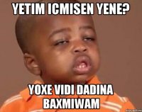 Yetim icmisen yene? yoxe vidi dadina baxmiwam