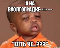 Я НА ВУОЛГОГРАДКЕ--=---- "ЕСТЬ ЧЕ...???"