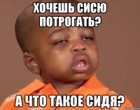 Хочешь сисю потрогать? А что такое сидя?