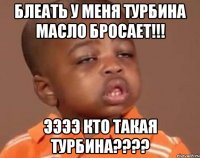 Блеать у меня турбина масло бросает!!! Ээээ кто такая турбина????