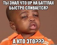 ты знал что Up на баттлах быстро сливается? а кто это???