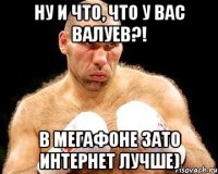 Ну и что, что у вас Валуев?! В МегаФоне зато интернет лучше)