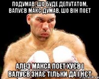 подумав, шо буде депутатом, валуєв макс думав, шо він поет але з макса поет хУєв і валуєв знає тільки да і нєт