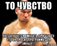 То чувство когда хочется вмазать другу за то что он просит программу для умных!!!