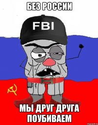 без России мы друг друга поубиваем