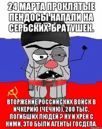 24 МАРТА ПРОКЛЯТЫЕ ПЕНДОСЫ НАПАЛИ НА СЕРБСКИХ-БРАТУШЕК. ВТОРЖЕНИЕ РОССИЙСКИХ ВОЙСК В ИЧКЕРИЮ (ЧЕЧНЮ), 200 ТЫС. ПОГИБШИХ ЛЮДЕЙ ? НУ И ХРЕН С НИМИ, ЭТО БЫЛИ АГЕНТЫ ГОСДЕПА.