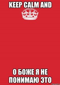 Keep calm and О боже я не понимаю это