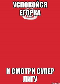 УСПОКОЙСЯ ЕГОРКА И СМОТРИ СУПЕР ЛИГУ