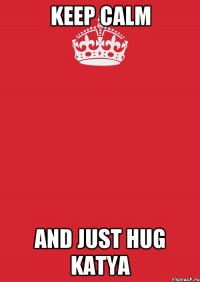 keep calm and just hug Katya