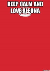 KEEP CALM AND LOVE ALEONA 