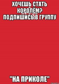 Хочешь стать королём? Подпишись в Группу "На приколе"