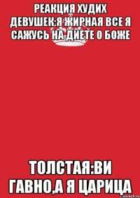 Реакция худих девушек:я жирная все я сажусь на диете о боже толстая:Ви гавно,а я царица