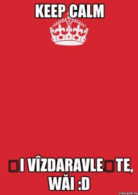 Keep calm și vîzdaravlește, wăi :D