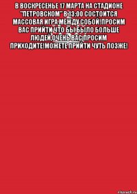 В воскресенье 17 марта на стадионе "Петровском" в 13:00 состоится массовая игра между собой!Просим вас прийти что бы было больше людей,очень вас просим приходите!Можете прийти чуть позже! 