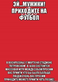 эй...мужики! приходите на футбол В воскресенье 17 марта на стадионе "Петровском" в 14:00 состоится массовая игра между собой!Просим вас прийти что бы было больше людей,очень вас просим приходите!Можете прийти чуть позже!