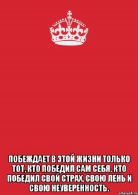  Побеждает в этой жизни только тот, кто победил сам себя. Кто победил свой страх, свою лень и свою неуверенность.