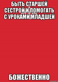 Быть старшей сестрой и помогать с уроками младшей Божественно