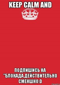 Keep Calm and Подпишись на "Блокада.Действительно сменшно:D