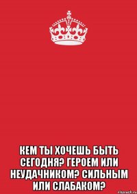  Кем ты хочешь быть сегодня? Героем или неудачником? Сильным или слабаком?