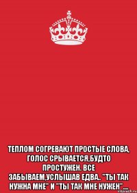  Теплом согревают простые слова, Голос срывается,будто простужен. Все забываем,услышав едва.. "ТЫ ТАК НУЖНА МНЕ" и "ТЫ ТАК МНЕ НУЖЕН"....