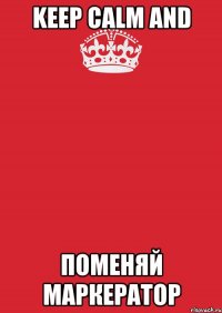 KEEP CALM AND ПОМЕНЯЙ МАРКЕРАТОР