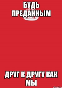 Будь преданным друг к другу как мы