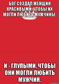 Бог создал женщин красивыми, чтобы их могли любить мужчины, и - глупыми, чтобы они могли любить мужчин.