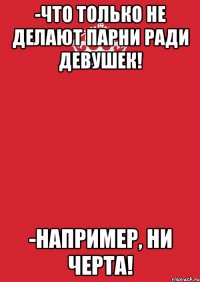 -Что только не делают парни ради девушек! -Например, ни черта!