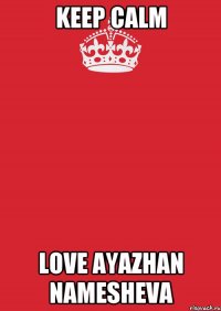 KEEP CALM LOVE aYAZHAN NAMESHEVA