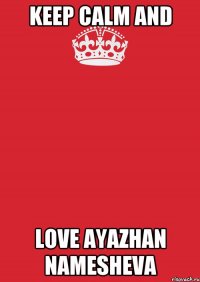 KEEP CALM AND LOVE AYAZHAN NAMESHEVA