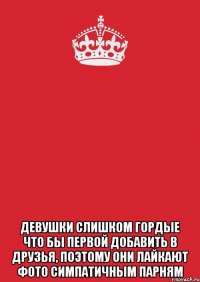  Девушки слишком гордые что бы первой добавить в друзья, поэтому они лайкают фото симпатичным парням