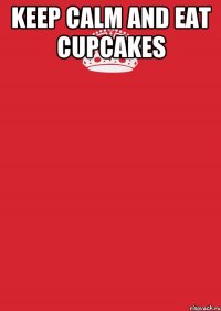 KEEP CALM AND EAT CUPCAKES 