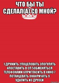 Что бы ты сделал(а) со мной? 1 дружить 2поцеловать 3погулять 4поставить в сп 5обменяться телефонами 6пригласить в кино 7 потанцевать 8накричать 9 удалить из друзей