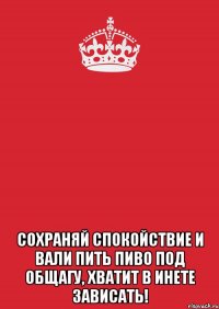  Сохраняй спокойствие и вали пить пиво под общагу, хватит в инете зависать!