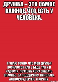 Дружба – это самое важное, что есть у человека. Я знаю точно, что мои друзья познаются как в беде, так и в радости. Поэтому хочу сказать спасибо, за поддержку: Николаю, Алексеусу,Сергею и Юрику.