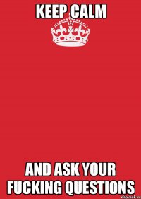 KEEP CALM AND ASK YOUR FUCKING QUESTIONS