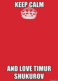 keep calm and love Timur Shukurov