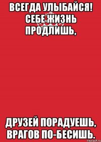 Всегда улыбайся! Себе жизнь продлишь, друзей порадуешь, врагов по-бесишь.