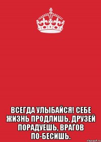  Всегда улыбайся! Себе жизнь продлишь, друзей порадуешь, врагов по-бесишь.