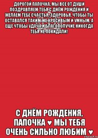 Дорогой папочка, мы все от души поздравляем тебя с Днём Рождения и желаем тебе счастья, здоровья, чтобы ты оставался таким же красивым и умным, а еще чтобы удача и благополучие никогда тебя не покидали! С Днём Рождения, Папочка ♥ Мы тебя очень сильно любим ♥