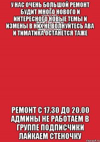 У НАС ОЧЕНЬ БОЛЬШОЙ РЕМОНТ БУДИТ МНОГО НОВОГО И ИНТЕРЕСНОГО НОВЫЕ ТЕМЫ И ИЗМЕНЫ В НИХ НЕ ВОЛНУЙТЕСЬ АВА И ТИМАТИКА ОСТАНЕТСЯ ТАЖЕ РЕМОНТ С 17.30 ДО 20.00 АДМИНЫ НЕ РАБОТАЕМ В ГРУППЕ ПОДПИСЧИКИ ЛАЙКАЕМ СТЕНОЧКУ