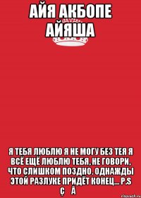 Айя Акбопе Айяша я тебя люблю я не могу без тея Я всё ещё люблю тебя, Не говори, что слишком поздно. Однажды этой разлуке придёт конец... P.S ÇƵÂⱤ