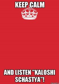 Keep calm and listen "kaloshi schastya"!