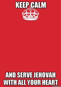 Keep calm and serve Jehovah with all your heart