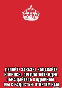  Делайте заказы, задавайте вопросы, предлагайте идеи, обращайтесь к админам - мы с радостью ответим вам