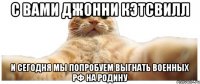 С ВАМИ ДЖОННИ КЭТСВИЛЛ и сегодня мы попробуем выгнать военных РФ на родину