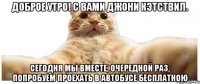 Доброе утро! С вами Джони Кэтствил. Сегодня мы вместе, очередной раз, попробуем проехать в автобусе бесплатною