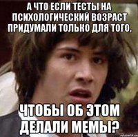 а что если тесты на психологический возраст придумали только для того, чтобы об этом делали мемы?