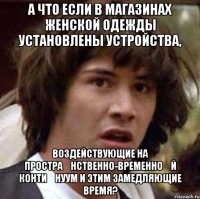 а что если в магазинах женской одежды установлены устройства, воздействующие на простра́нственно-временно́й конти́нуум и этим замедляющие время?