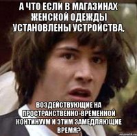 а что если в магазинах женской одежды установлены устройства, воздействующие на пространственно-временной континуум и этим замедляющие время?